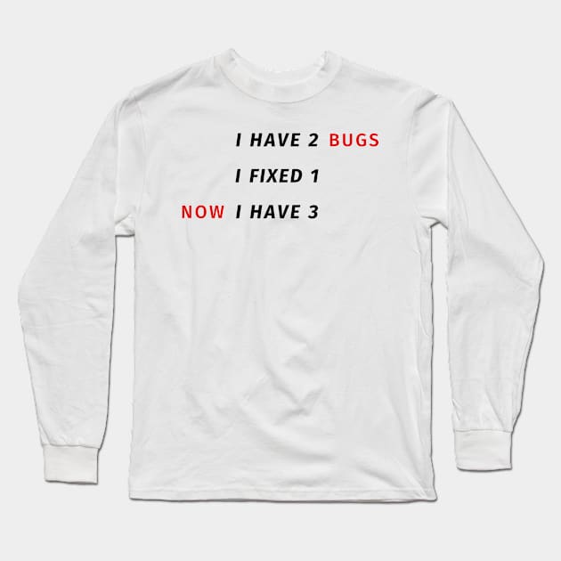 I have 2 bugs - I fixed 1 - Now I have 3 - Funny Programming Jokes Long Sleeve T-Shirt by springforce